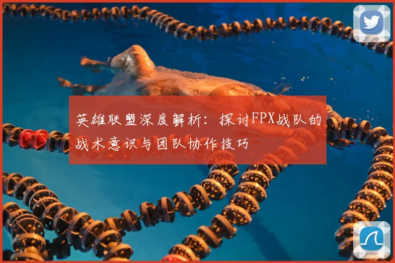 英雄联盟深度解析：探讨FPX战队的战术意识与团队协作技巧