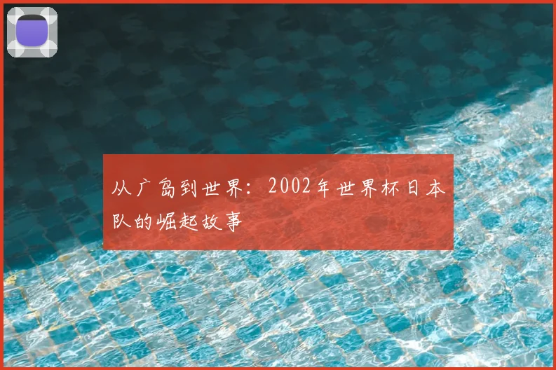从广岛到世界：2002年世界杯日本队的崛起故事