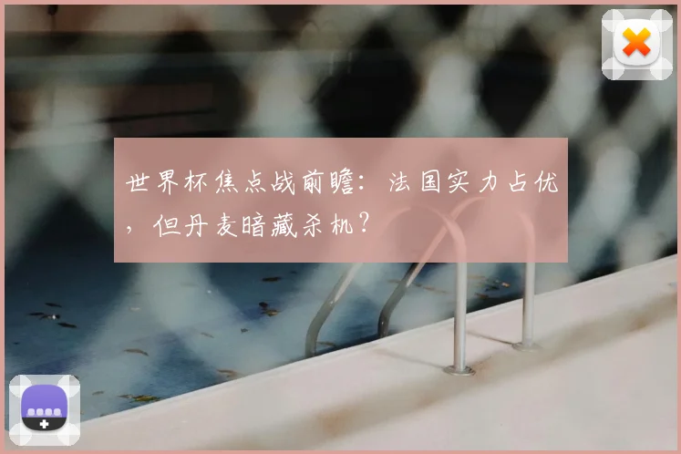 世界杯焦点战前瞻：法国实力占优，但丹麦暗藏杀机？