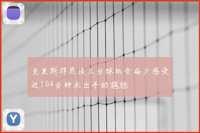 克里斯邓恩谈三分球机会减少感受近104分钟未出手的尴尬