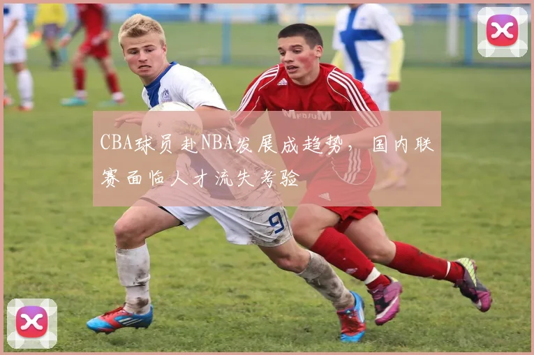 CBA球员赴NBA发展成趋势,国内联赛面临人才流失考验