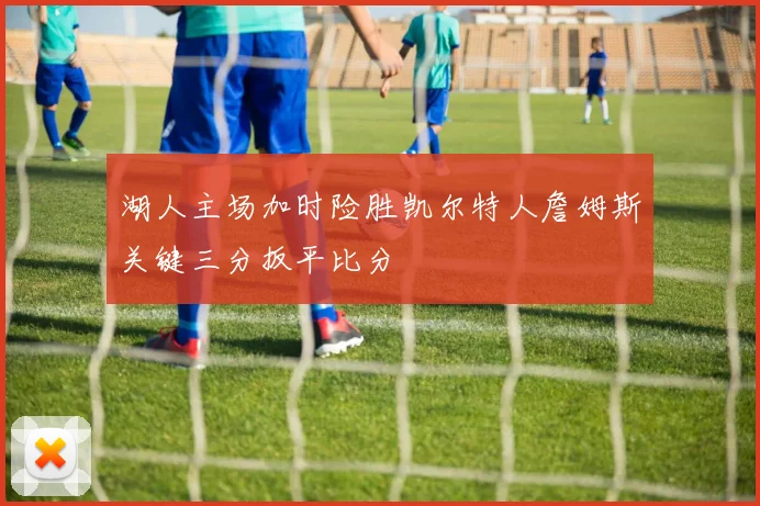 湖人主场加时险胜凯尔特人詹姆斯关键三分扳平比分