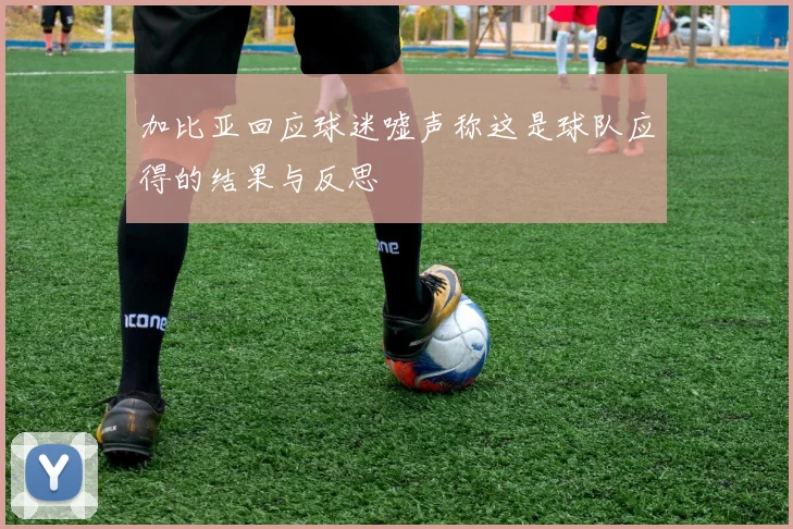加比亚回应球迷嘘声称这是球队应得的结果与反思