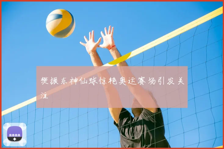 樊振东神仙球惊艳奥运赛场引发关注