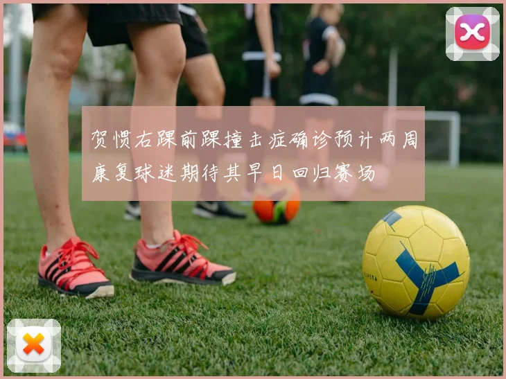 贺惯右踝前踝撞击症确诊预计两周康复球迷期待其早日回归赛场