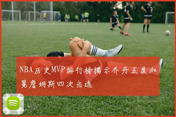 NBA历史MVP排行榜揭示乔丹五度加冕詹姆斯四次当选