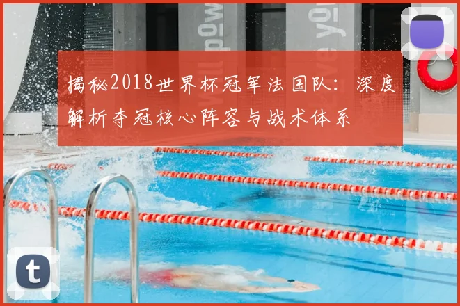 揭秘2018世界杯冠军法国队：深度解析夺冠核心阵容与战术体系
