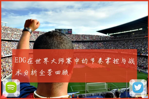 EDG在世界大师赛中的节奏掌控与战术分析全景回顾