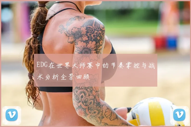 EDG在世界大师赛中的节奏掌控与战术分析全景回顾