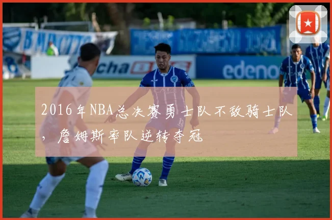 2016年NBA总决赛勇士队不敌骑士队，詹姆斯率队逆转夺冠