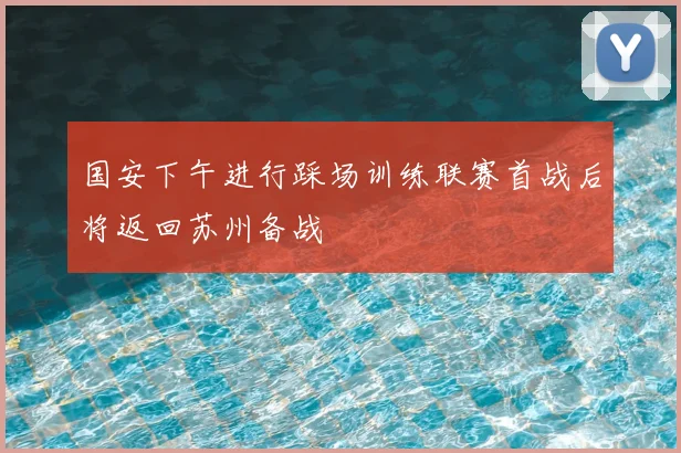 国安下午进行踩场训练联赛首战后将返回苏州备战