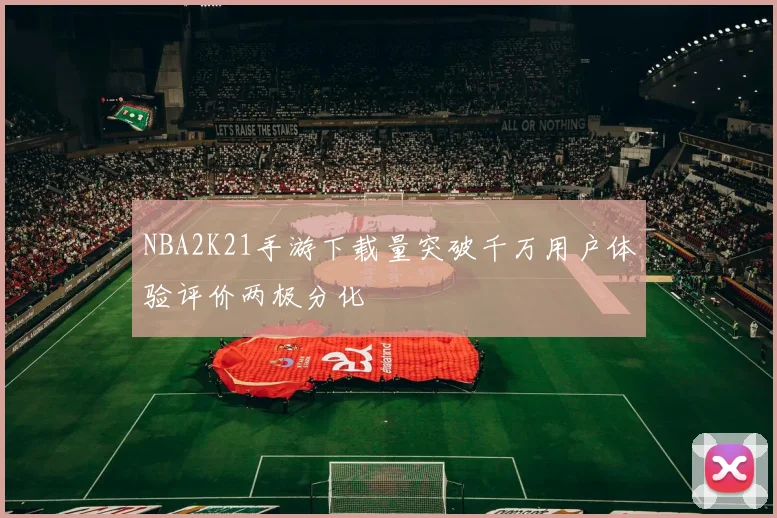 NBA2K21手游下载量突破千万用户体验评价两极分化