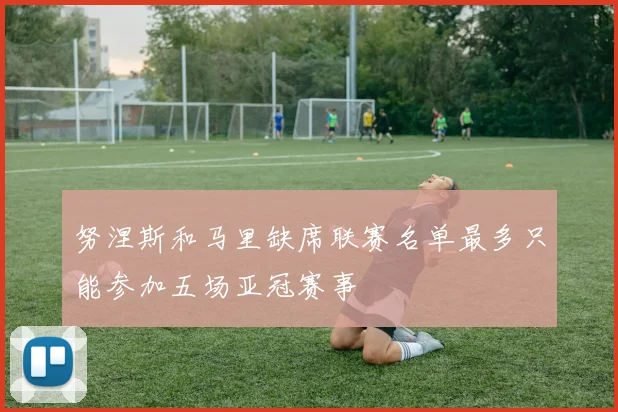 努涅斯和马里缺席联赛名单最多只能参加五场亚冠赛事