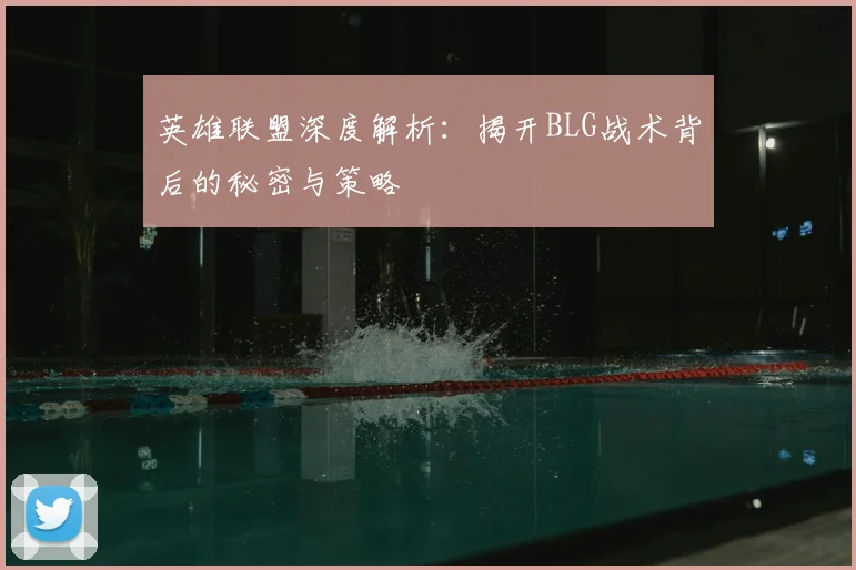 英雄联盟深度解析：揭开BLG战术背后的秘密与策略
