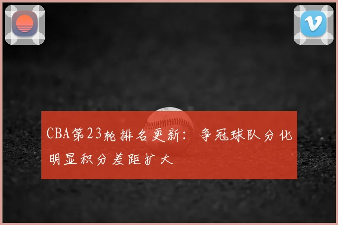 CBA第23轮排名更新：争冠球队分化明显积分差距扩大