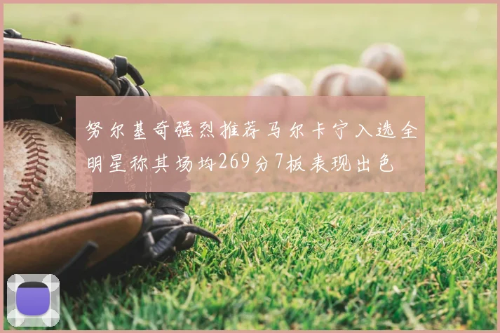 努尔基奇强烈推荐马尔卡宁入选全明星称其场均269分7板表现出色