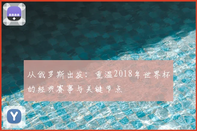 从俄罗斯出发：重温2018年世界杯的经典赛事与关键节点