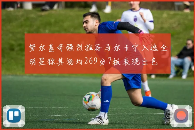 努尔基奇强烈推荐马尔卡宁入选全明星称其场均269分7板表现出色