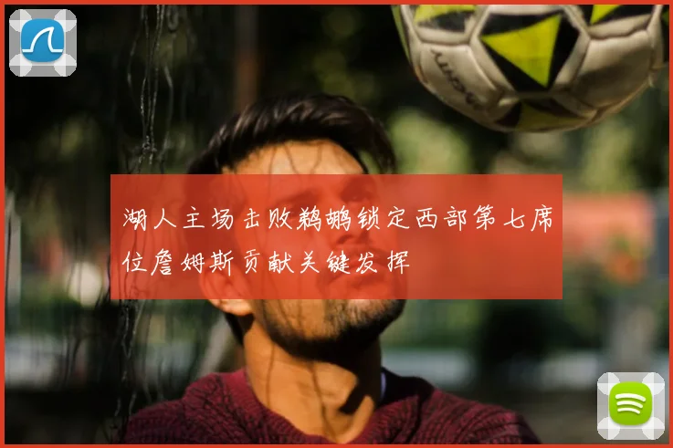 湖人主场击败鹈鹕锁定西部第七席位詹姆斯贡献关键发挥
