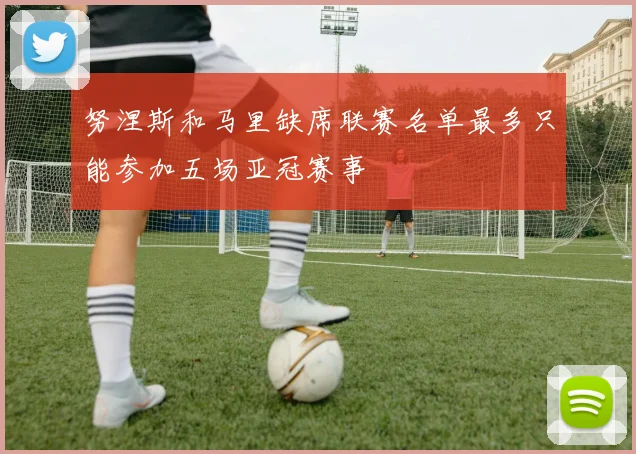 努涅斯和马里缺席联赛名单最多只能参加五场亚冠赛事