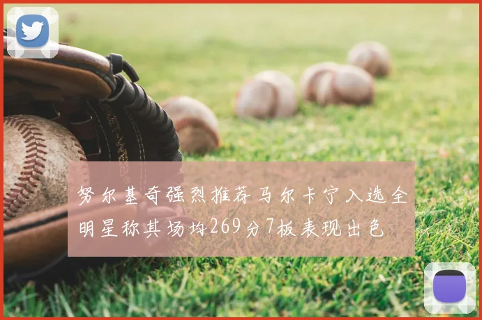 努尔基奇强烈推荐马尔卡宁入选全明星称其场均269分7板表现出色