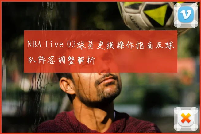 NBA live 03球员更换操作指南及球队阵容调整解析