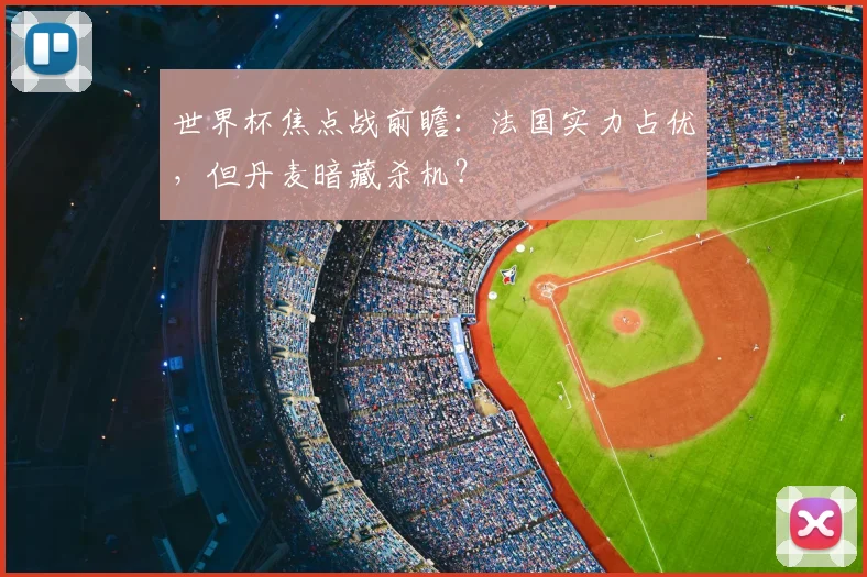 世界杯焦点战前瞻：法国实力占优，但丹麦暗藏杀机？