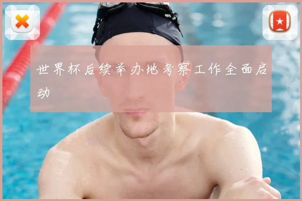 世界杯后续举办地考察工作全面启动