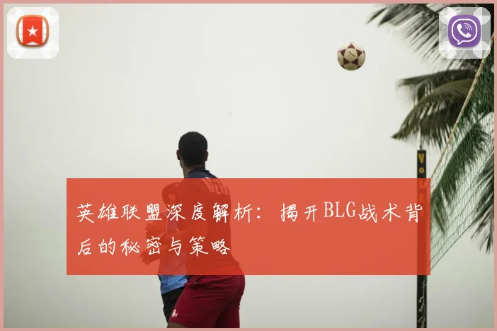 英雄联盟深度解析：揭开BLG战术背后的秘密与策略