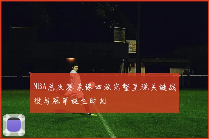 NBA总决赛录像回放完整呈现关键战役与冠军诞生时刻