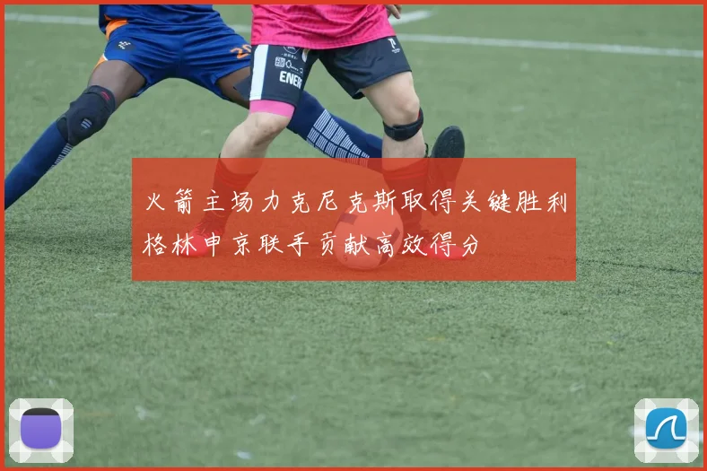 火箭主场力克尼克斯取得关键胜利格林申京联手贡献高效得分