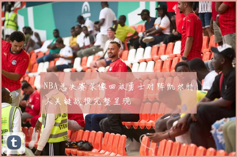 NBA总决赛录像回放勇士对阵凯尔特人关键战役完整呈现