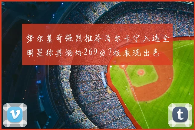 努尔基奇强烈推荐马尔卡宁入选全明星称其场均269分7板表现出色