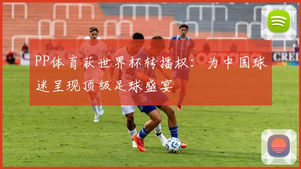 PP体育获世界杯转播权:为中国球迷呈现顶级足球盛宴