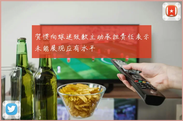 贺惯向球迷致歉主动承担责任表示未能展现应有水平