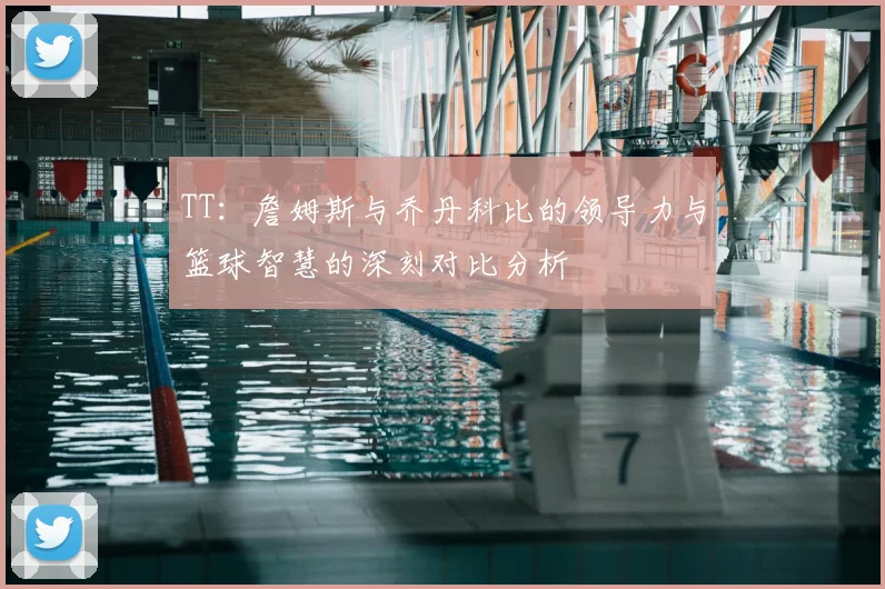 TT:詹姆斯与乔丹科比的领导力与篮球智慧的深刻对比分析