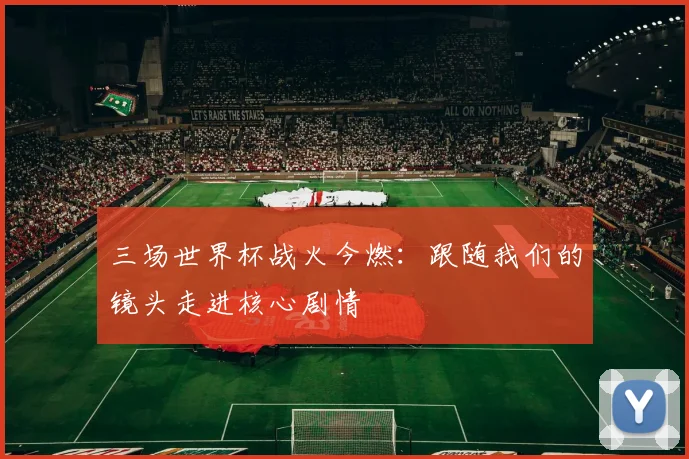 三场世界杯战火今燃：跟随我们的镜头走进核心剧情