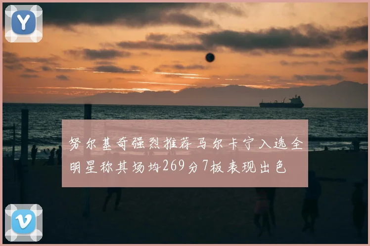 努尔基奇强烈推荐马尔卡宁入选全明星称其场均269分7板表现出色