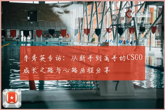 李秀英专访：从新手到高手的CSGO成长之路与心路历程分享