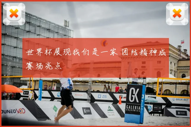 世界杯展现我们是一家 团结精神成赛场亮点