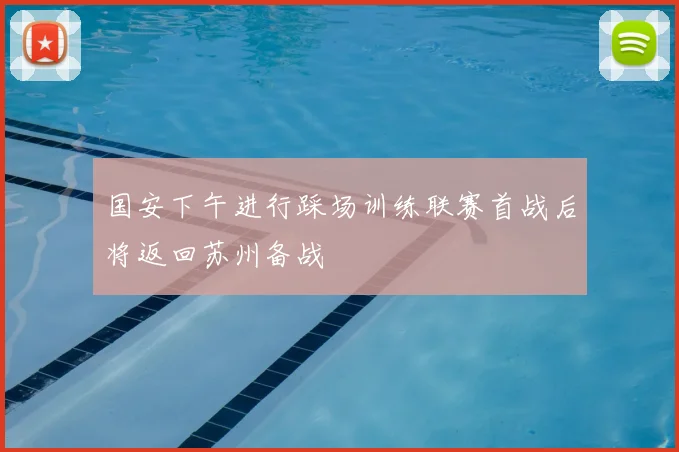 国安下午进行踩场训练联赛首战后将返回苏州备战