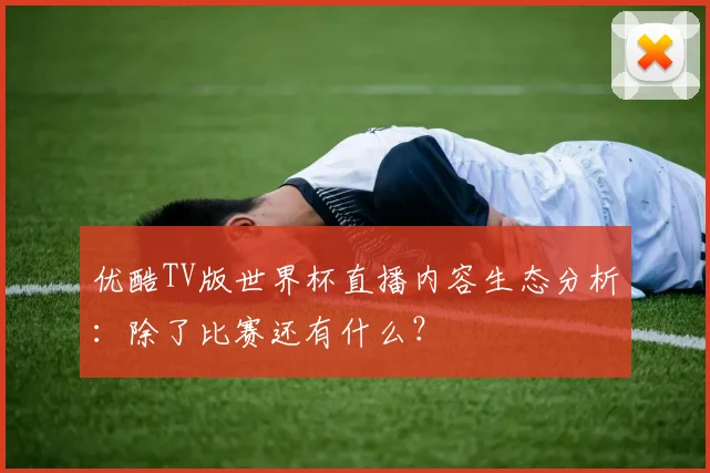 优酷TV版世界杯直播内容生态分析：除了比赛还有什么？