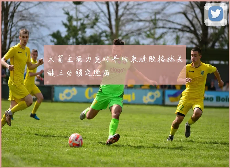 火箭主场力克对手结束连败格林关键三分锁定胜局