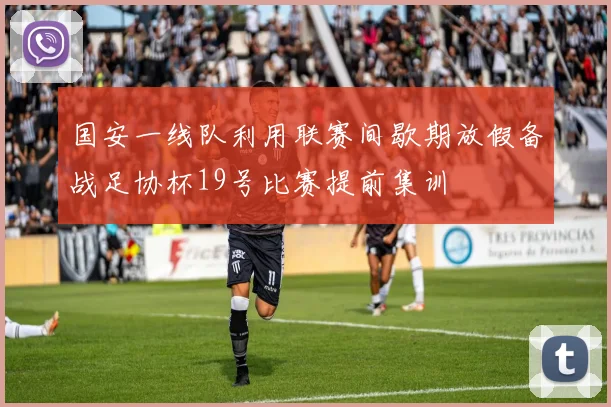 国安一线队利用联赛间歇期放假备战足协杯19号比赛提前集训
