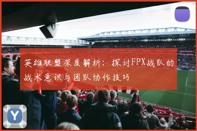 英雄联盟深度解析：探讨FPX战队的战术意识与团队协作技巧