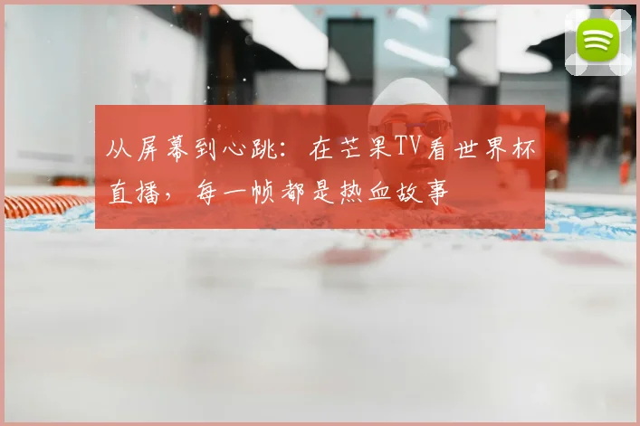从屏幕到心跳：在芒果TV看世界杯直播，每一帧都是热血故事