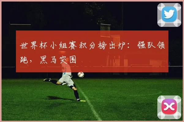世界杯小组赛积分榜出炉：强队领跑，黑马突围