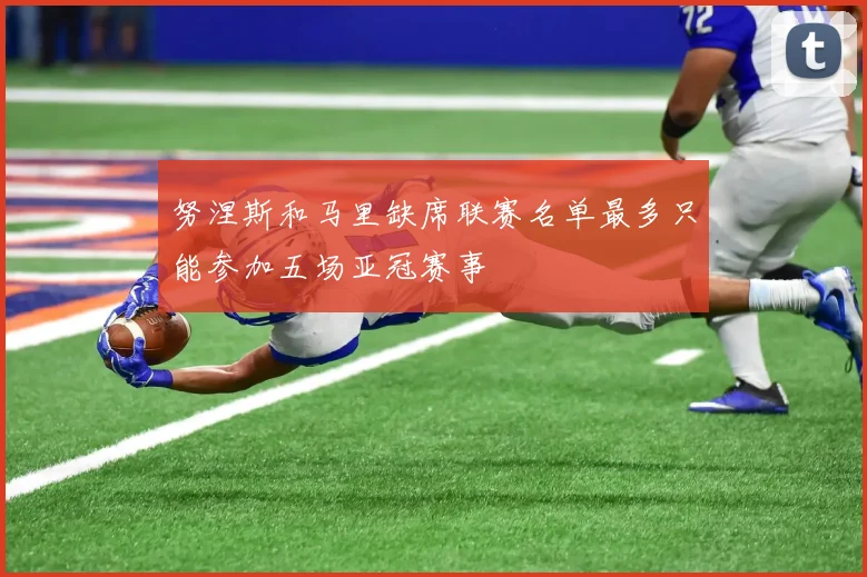 努涅斯和马里缺席联赛名单最多只能参加五场亚冠赛事