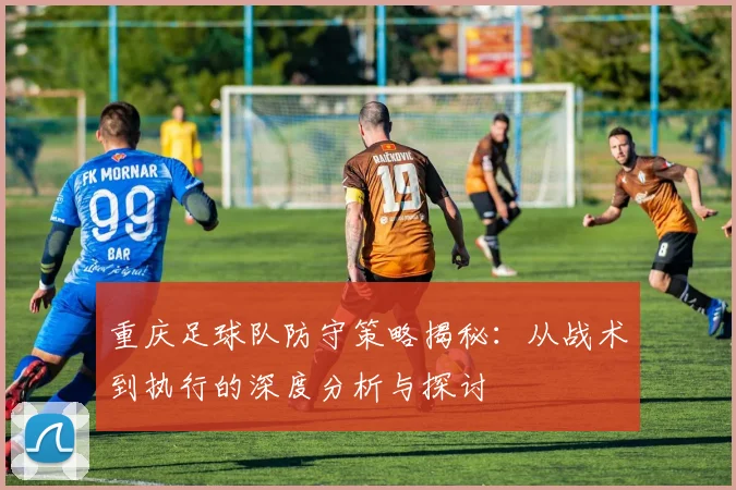 重庆足球队防守策略揭秘：从战术到执行的深度分析与探讨