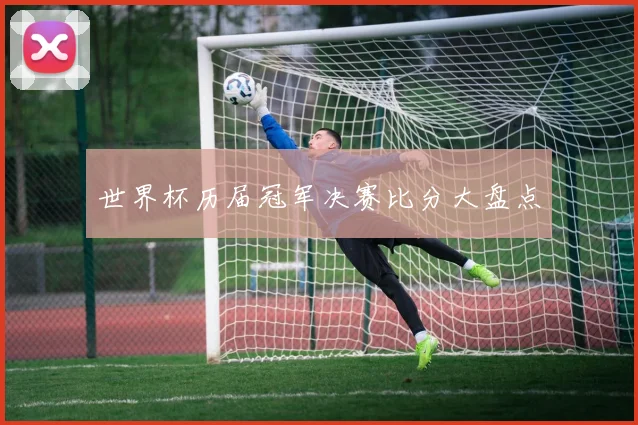 世界杯历届冠军决赛比分大盘点